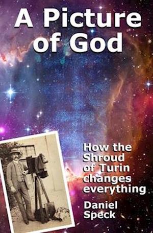 A Picture of God: How the Shroud of Turin changes everything
