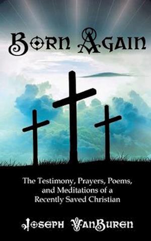 Born Again: The Testimony, Prayers, Poems, and Meditations of a Recently Saved Christian