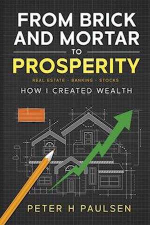 From Brick and Mortar to Prosperity: How I Created Wealth: Real Estate - Banking - Stocks