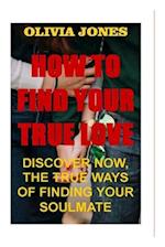 HOW TO FIND TRUE LOVE: DISCOVER NOW, THE TRUE WAYS OF FINDING YOUR SOULMATE 