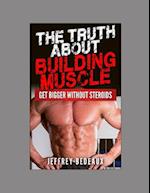 The Truth About Building Muscle: Get Bigger Without Steroids 