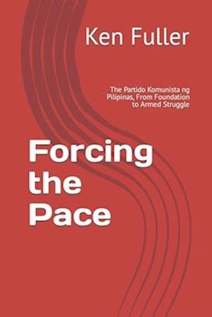 Forcing the Pace: The Partido Komunista ng Pilipinas, From Foundation to Armed Struggle