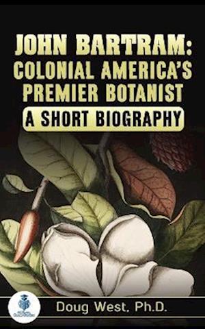 John Bartram: Colonial America's Premier Botanist: A Short Biography