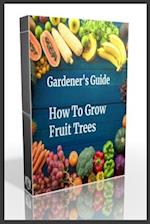 Gardener's Guide How To Grow Fruit Trees: How to Cultivate Fruit Trees, How To Create new plants, Peaches, Citrus, Plums, pears, Apples : how to grow 