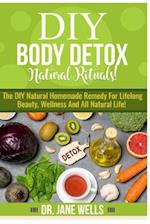 DIY Body Detox Natural Rituals!: The DIY Natural Homemade Remedy for Lifelong Beauty, Wellness and All-Natural Life! 