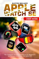 Apple Watch SE User Guide: The Complete Illustrated Manual For Beginners and Seniors to Master the Watch SE 