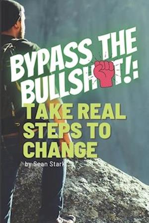 Bypass the Bullsh*t!: Take Real Steps to Change