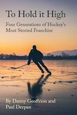 To Hold It High: Four Generations of Hockey's Most Storied Franchise 