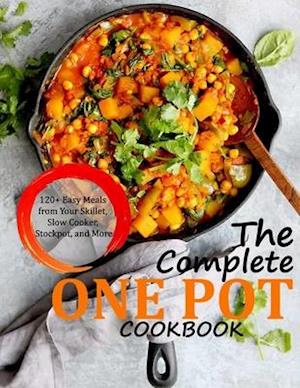 THE COMPLETE ONE POT COOKBOOK: 120+ Easy Meals from Your Skillet, Slow Cooker, Stockpot, and More