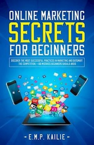 Online Marketing Secrets For Beginners: Discover the most successful practices in marketing and outsmart the competition, +100 mistakes beginners shou