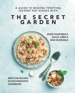 A Guide to Making Tempting Instant Pot Dishes with The Secret Garden: Make Your Meals Quick, Simple and Enjoyable with the Recipes in this Fantastic C