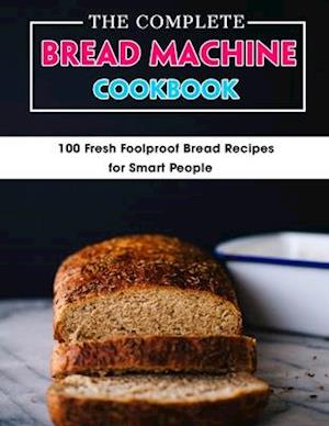 The Complete Bread Machine Cookbook: 100 Fresh Foolproof Bread Recipes for Smart People