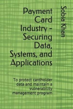 Payment Card Industry - Securing Data, Systems, and Applications: To protect cardholder data and maintain a vulnerability management program