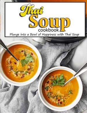 Thai Soup Cookbook: Plunge into a Bowl of Happiness with Thai Soup