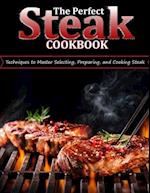 THE PERFECT STEAK COOKBOOK: Techniques to Master Selecting, Preparing, and Cooking Steak 