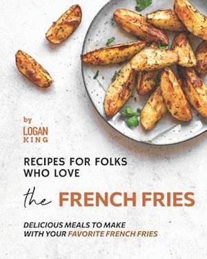 Recipes for Folks who Love the French Fries: Delicious Meals to Make with your Favorite French Fries