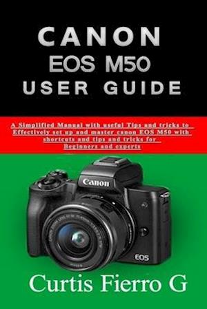 CANON EOS M50 Users Guide: The Simplified Manual with Useful Tips and Tricks to Effectively Set up and Master CANON EOS M50 with Shortcuts, Tips and T