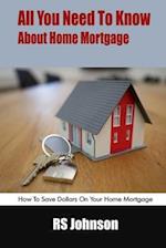 All You Need To Know About Home Mortgage: How To Save Dollars On Your Home Mortgage 