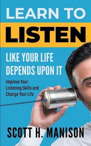 Learn To Listen Like Your Life Depends Upon It: Improve Your Listening Skills and Change Your Life