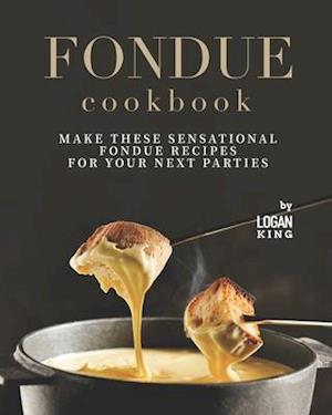 Fondue Cookbook: Make These Sensational Fondue Recipes for Your Next Parties