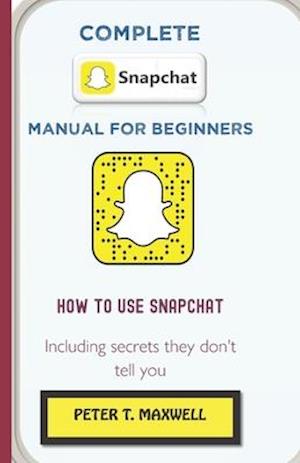 COMPLETE SNAPCHAT MANUAL FOR BEGINNERS : HOW TO USE SNAPCHAT Including secrets they don't tell you