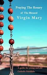 Praying The Holy Rosary Of The Blessed Virgin Mary: A guide for young and old Catholic faithfuls 