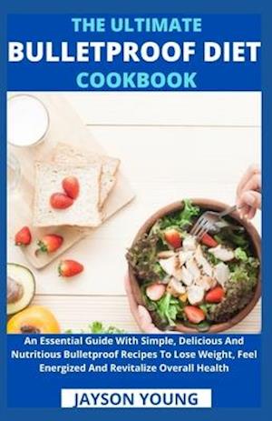 The Ultimate Bulletproof Diet Cookbook: An Essential Guide With Simple, Delicious And Nutritious Bulletproof Recipes To Lose Weight, Feel Energized An