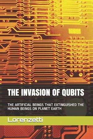 THE INVASION OF QUBITS: THE ARTIFICIAL BEINGS THAT EXTINGUISHED THE HUMAN BEINGS ON PLANET EARTH