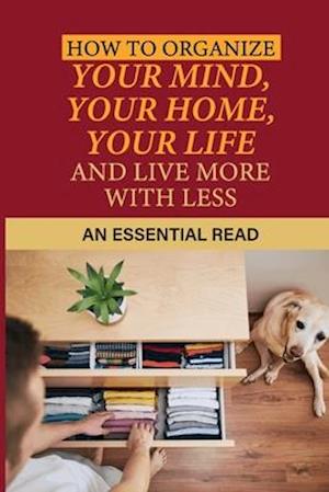 How To Organize Your Mind, Your Home, Your Life And Live More With Less