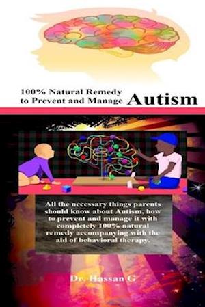 100% Natural Remedy to Prevent and Manage Autism: All the necessary things parents should know about Autism, how to prevent and manage it with complet