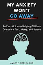 My Anxiety Won't Go Away: An Easy Guide to Helping Children Overcome Fear, Worry, and Stress 