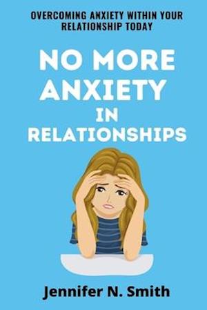 No More Anxiety In Relationships: Overcoming Anxiety Within Your Relationship Today