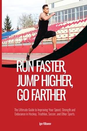 Run Faster, Jump Higher, Go Farther: The Ultimate Guide to Improving Your Speed, Strength and Endurance in Hockey, Triathlon, Soccer, and Other Sport