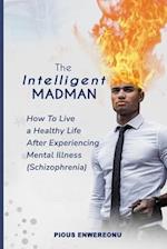 THE INTELLIGENT MADMAN : HOW TO LIVE A HEALTHY LIFE AFTER EXPERIENCING MENTAL ILLNESS [SCHIZOPHRENIA] 