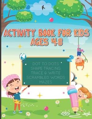 ACTIVITY BOOK FOR KIDS AGES 4-8: DOT TO DOTS, SHAPE TRACING, TRACE & WRITE, SCRAMBLED WORDS AND MAZES