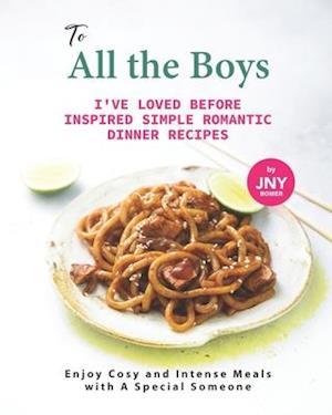 To All the Boys I've Loved Before Inspired Simple Romantic Dinner Recipes: Enjoy Cosy and Intense Meals with A Special Someone