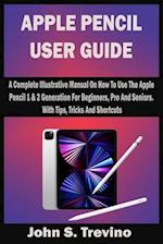 APPLE PENCIL USER GUIDE: A Complete Illustrative Manual On How To Use The Apple Pencil 1 & 2 Generation For Beginners, Pro And Seniors. With Tips, Tr