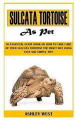 SULCATA TORTOISE AS PET: An Essential Guide Book On How to Take Care Of Your Sulcata Tortoise The Right Way Using Easy And Simple Tips 