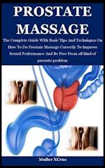 Prostate Massage: The Complete Guide With Basic Tips And Techniques On How To Do Prostate Massage Correctly To Improve Sexual Performance And Be Free 