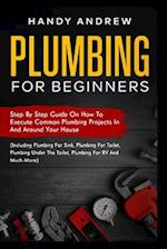 Plumbing For Beginners: Step-By-Step Guide to Execute Plumbing Projects In and Around Your House (Including Plumbing For Sink, Under The Toilet, Plumb