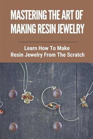 Mastering The Art Of Making Resin Jewelry