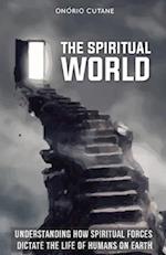 THE SPIRITUAL WORLD: Understanding How Spiritual Forces Dictate the Life of Humans on Earth 