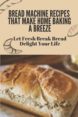 Bread Machine Recipes That Make Home Baking A Breeze