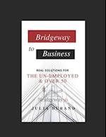 Bridgeway to Business : Real Solutions for the Un-Employed and Over 50 