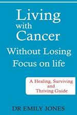LIVING WITH CANCER WITHOUT LOSING FOCUS ON LIFE: A HEALING, SURVIVING AND THRIVING GUIDE 