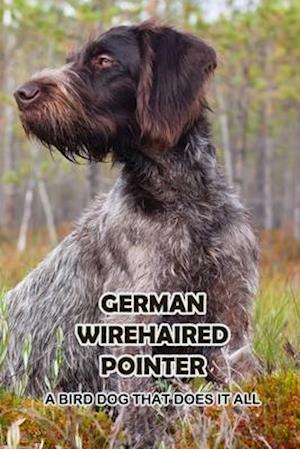 German Wirehaired Pointer: A Bird Dog That Does It All: The Ultimate Guide To German Wirehaired Pointer