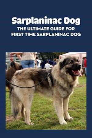 Sarplaninac Dog: The Ultimate Guide for First Time Sarplaninac Dog: Fun Stories About The Life of Sarplaninac Dog