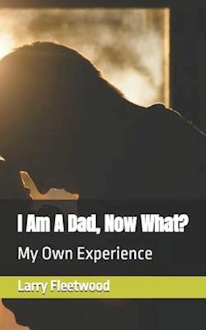 I Am A Dad, Now What?: My Own Experience