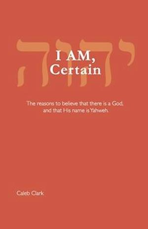 I AM, Certain: The reasons to believe that there is a God, and that His name is Yahweh.