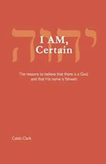 I AM, Certain: The reasons to believe that there is a God, and that His name is Yahweh. 